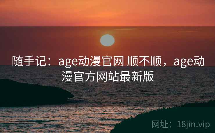 随手记：age动漫官网 顺不顺，age动漫官方网站最新版  第1张