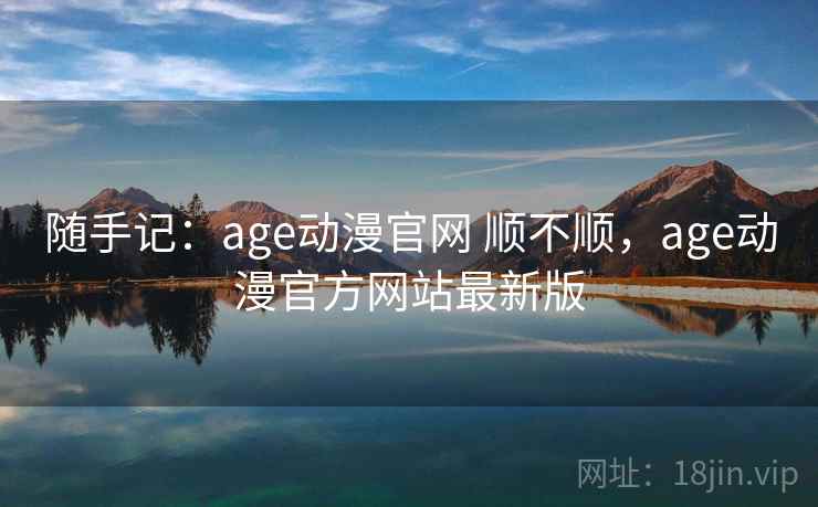 随手记：age动漫官网 顺不顺，age动漫官方网站最新版  第2张