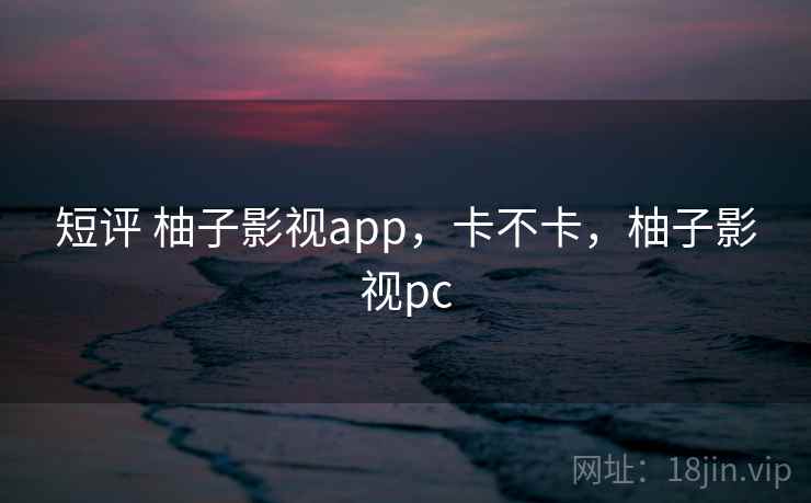 短评 柚子影视app，卡不卡，柚子影视pc  第1张
