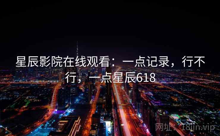 星辰影院在线观看：一点记录，行不行，一点星辰618  第1张