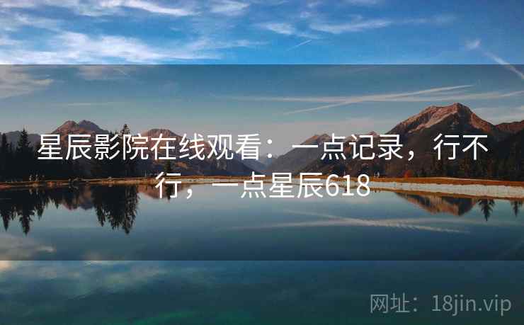 星辰影院在线观看：一点记录，行不行，一点星辰618  第2张