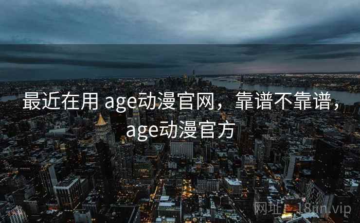 最近在用 age动漫官网，靠谱不靠谱，age动漫官方  第2张