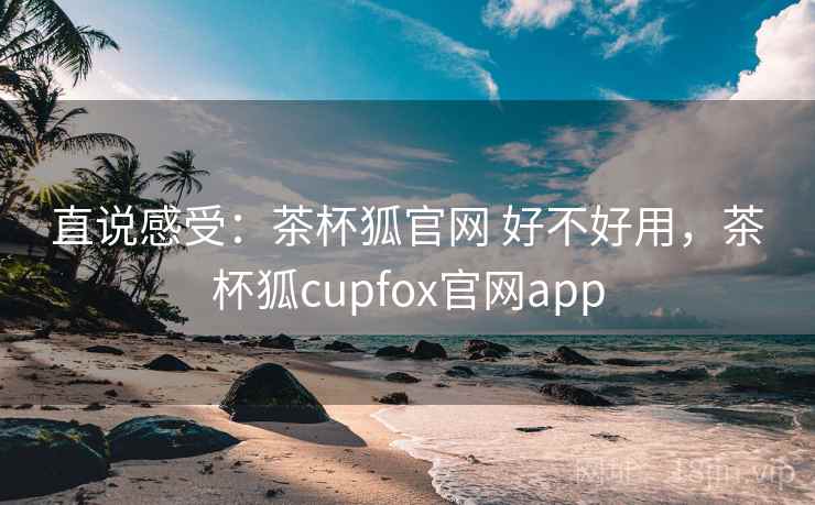 直说感受：茶杯狐官网 好不好用，茶杯狐cupfox官网app  第2张