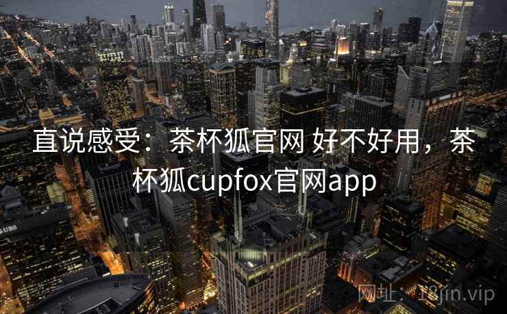 直说感受：茶杯狐官网 好不好用，茶杯狐cupfox官网app  第1张