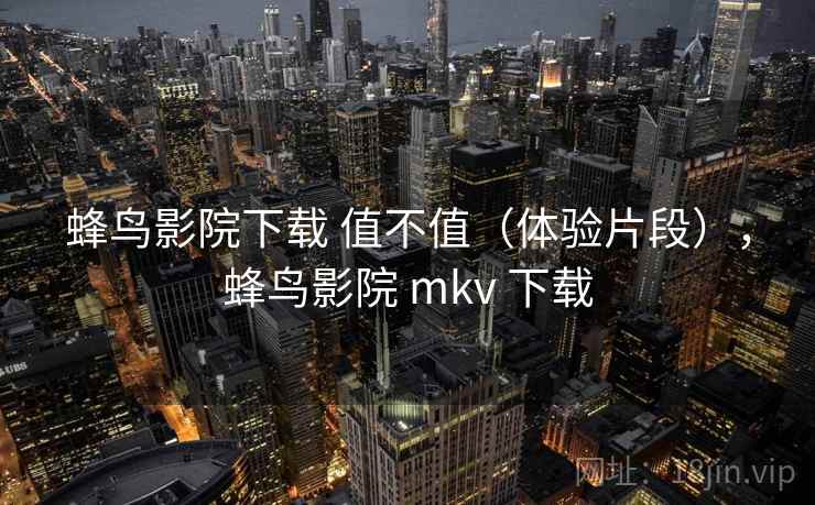 蜂鸟影院下载 值不值（体验片段），蜂鸟影院 mkv 下载  第2张
