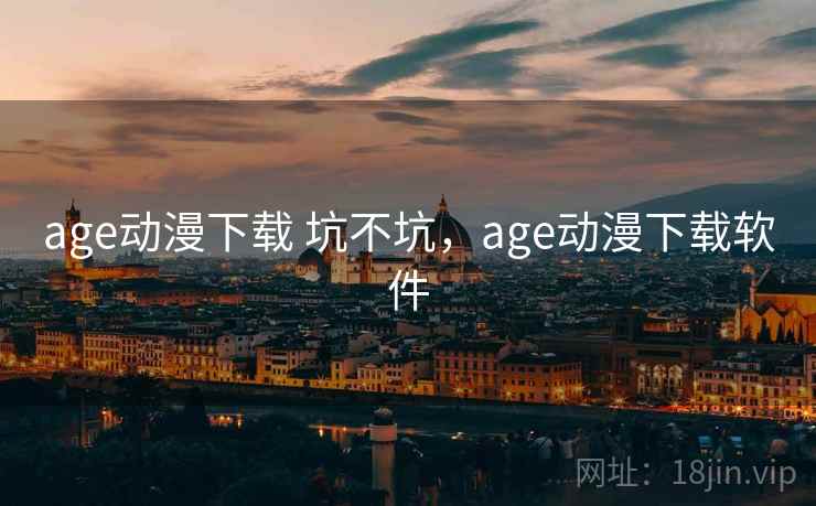 age动漫下载 坑不坑，age动漫下载软件  第1张