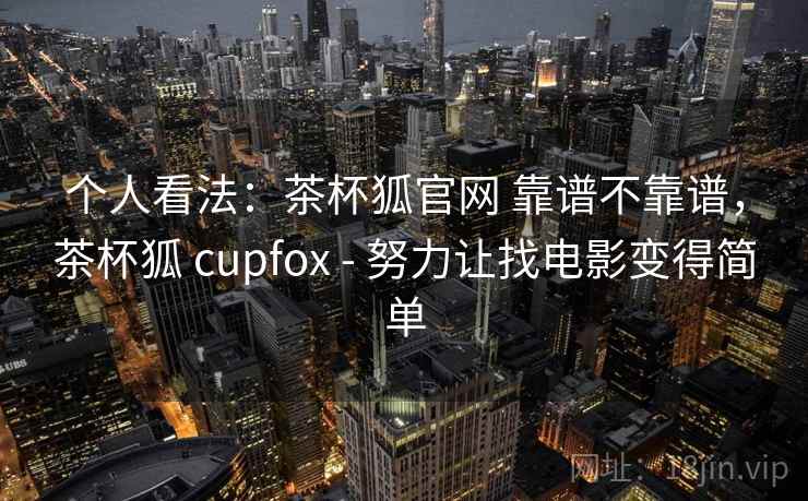 个人看法：茶杯狐官网 靠谱不靠谱，茶杯狐 cupfox - 努力让找电影变得简单  第1张