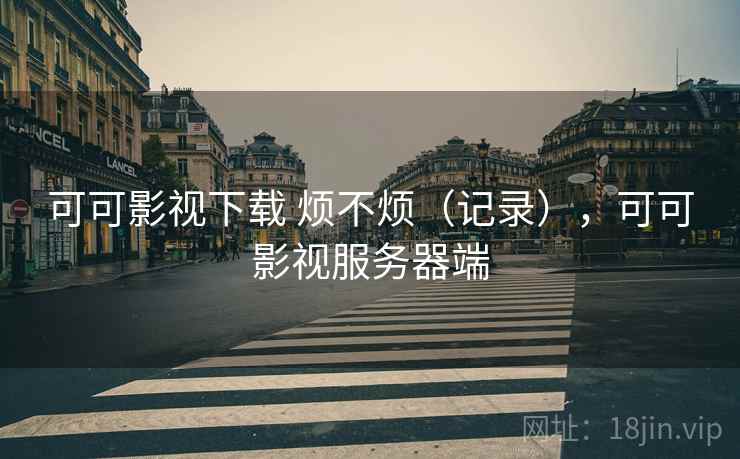 可可影视下载 烦不烦（记录），可可影视服务器端  第2张