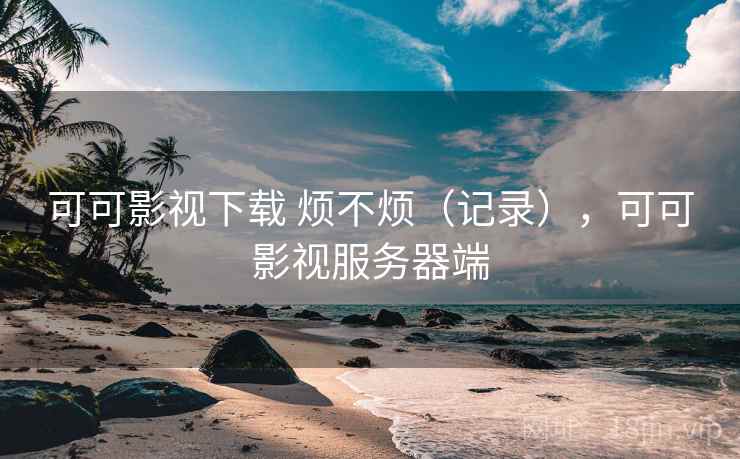 可可影视下载 烦不烦（记录），可可影视服务器端  第1张