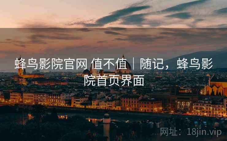 蜂鸟影院官网 值不值|随记,蜂鸟影院首页界面 第2张 蜂鸟影院官网 值不值|随记,蜂鸟影院首页界面 第2张