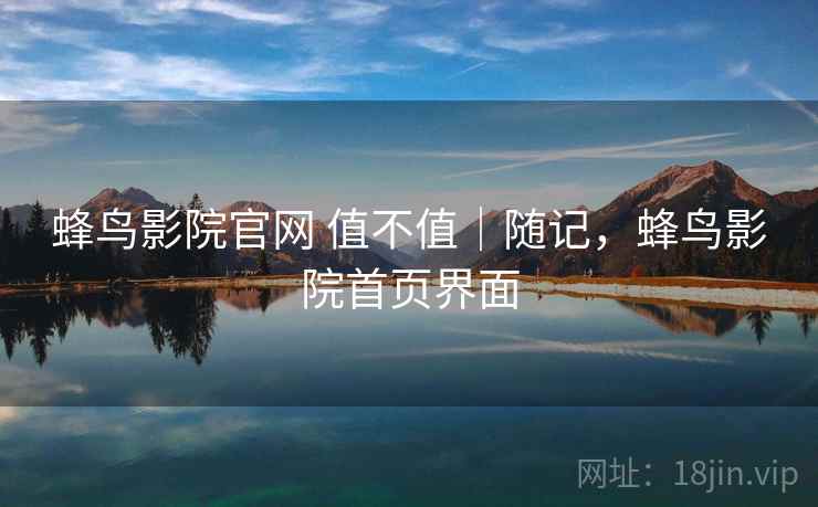 蜂鸟影院官网 值不值|随记,蜂鸟影院首页界面 第1张 蜂鸟影院官网 值不值|随记,蜂鸟影院首页界面 第1张