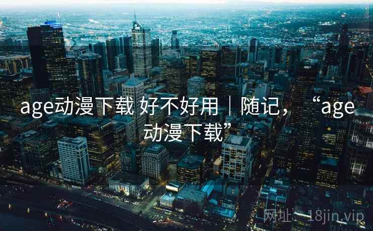 age动漫下载 好不好用｜随记，“age动漫下载”  第1张