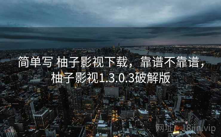 简单写 柚子影视下载,靠谱不靠谱,柚子影视1.3.0.3破解版 第1张 简单写 柚子影视下载,靠谱不靠谱,柚子影视1.3.0.3破解版 第1张