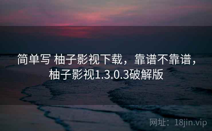 简单写 柚子影视下载,靠谱不靠谱,柚子影视1.3.0.3破解版 第2张 简单写 柚子影视下载,靠谱不靠谱,柚子影视1.3.0.3破解版 第2张
