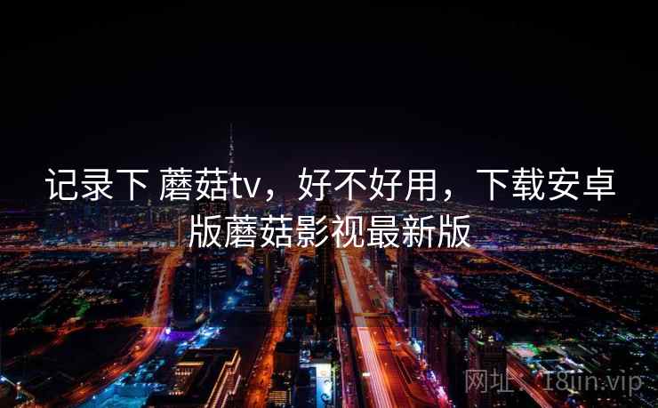 记录下 蘑菇tv，好不好用，下载安卓版蘑菇影视最新版  第2张