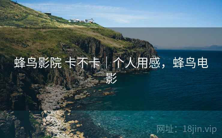 蜂鸟影院 卡不卡|个人用感,蜂鸟电影 第2张 蜂鸟影院 卡不卡|个人用感,蜂鸟电影 第2张