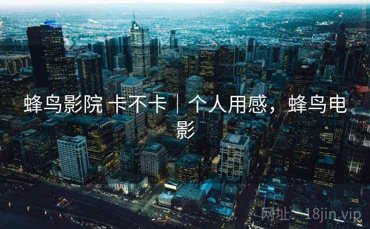 蜂鸟影院 卡不卡|个人用感,蜂鸟电影 第1张 蜂鸟影院 卡不卡|个人用感,蜂鸟电影 第1张