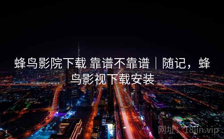 蜂鸟影院下载 靠谱不靠谱|随记,蜂鸟影视下载安装 第2张 蜂鸟影院下载 靠谱不靠谱|随记,蜂鸟影视下载安装 第2张