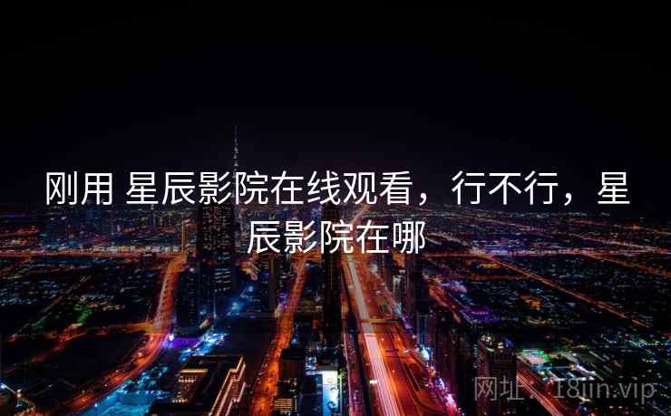 刚用 星辰影院在线观看，行不行，星辰影院在哪  第1张