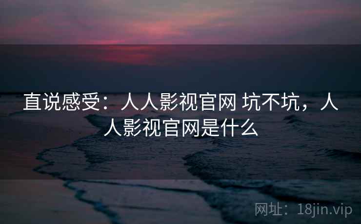 直说感受:人人影视官网 坑不坑,人人影视官网是什么 第1张 直说感受:人人影视官网 坑不坑,人人影视官网是什么 第1张