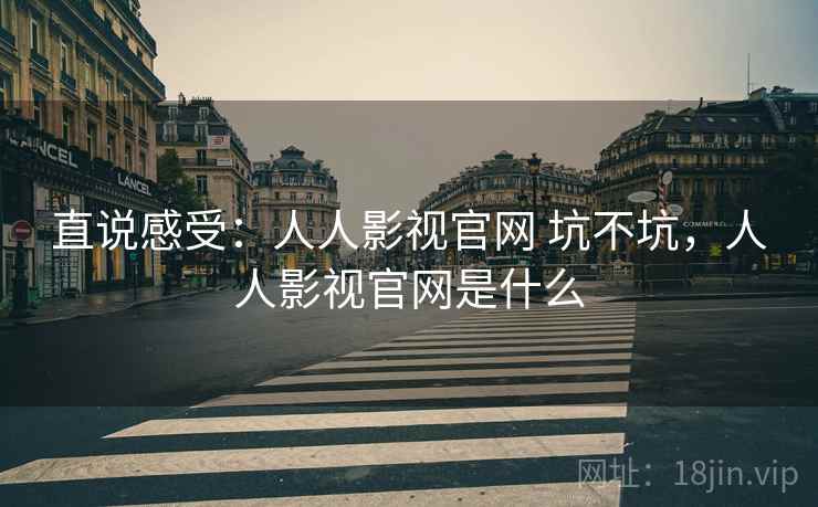 直说感受:人人影视官网 坑不坑,人人影视官网是什么 第2张 直说感受:人人影视官网 坑不坑,人人影视官网是什么 第2张