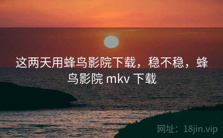 这两天用蜂鸟影院下载,稳不稳,蜂鸟影院 mkv 下载 第1张 这两天用蜂鸟影院下载,稳不稳,蜂鸟影院 mkv 下载 第1张