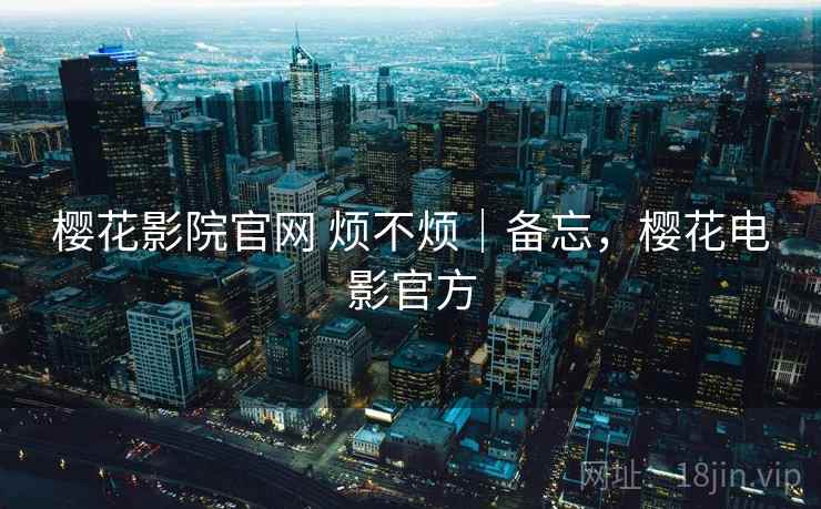 樱花影院官网 烦不烦|备忘,樱花电影官方 第2张 樱花影院官网 烦不烦|备忘,樱花电影官方 第2张