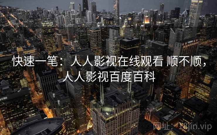 快速一笔:人人影视在线观看 顺不顺,人人影视百度百科 第1张 快速一笔:人人影视在线观看 顺不顺,人人影视百度百科 第1张