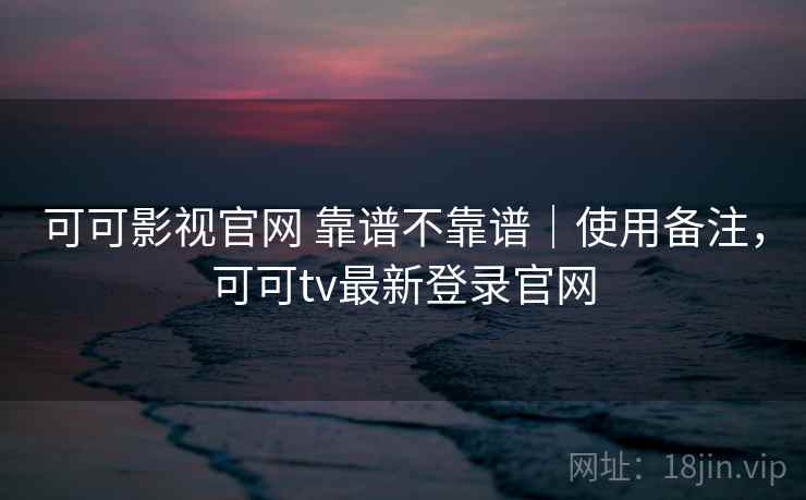 可可影视官网 靠谱不靠谱｜使用备注，可可tv最新登录官网  第2张