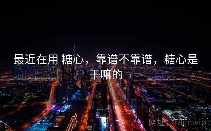 最近在用 糖心，靠谱不靠谱，糖心是干嘛的  第2张