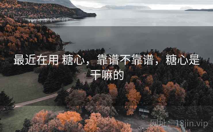 最近在用 糖心，靠谱不靠谱，糖心是干嘛的  第1张