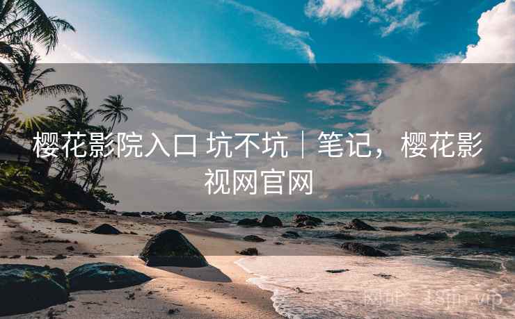 樱花影院入口 坑不坑|笔记,樱花影视网官网 第1张 樱花影院入口 坑不坑|笔记,樱花影视网官网 第1张