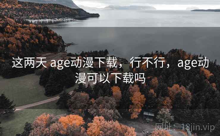 这两天 age动漫下载，行不行，age动漫可以下载吗  第1张