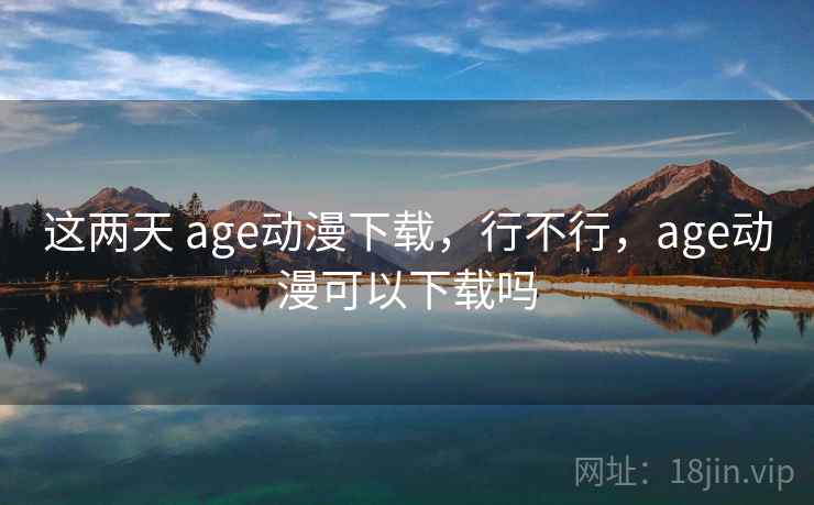 这两天 age动漫下载，行不行，age动漫可以下载吗  第2张