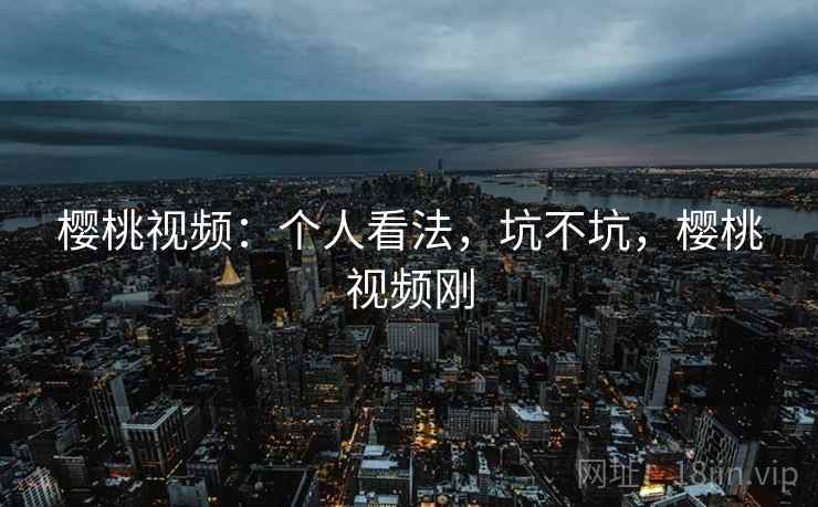樱桃视频:个人看法,坑不坑,樱桃视频刚 第1张 樱桃视频:个人看法,坑不坑,樱桃视频刚 第1张