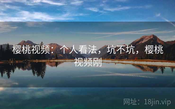 樱桃视频:个人看法,坑不坑,樱桃视频刚 第2张 樱桃视频:个人看法,坑不坑,樱桃视频刚 第2张