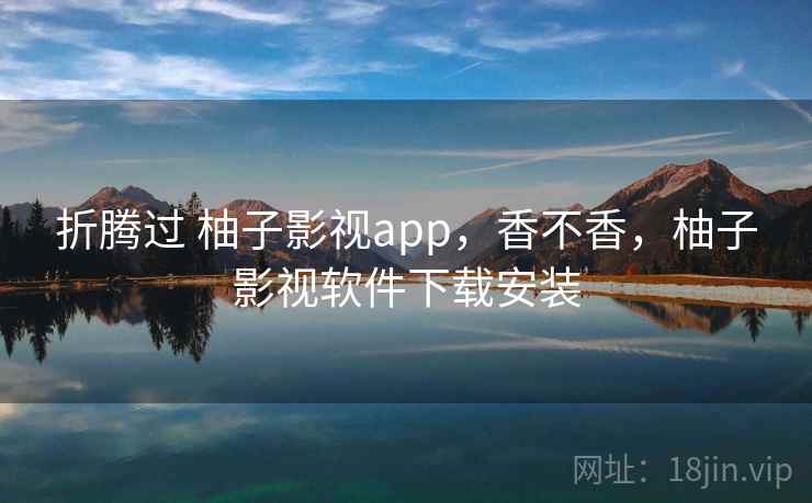 折腾过 柚子影视app，香不香，柚子影视软件下载安装  第1张