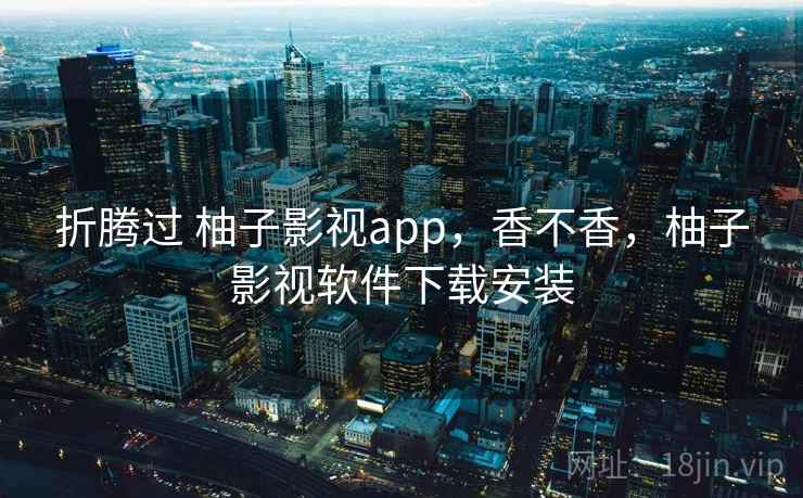 折腾过 柚子影视app，香不香，柚子影视软件下载安装  第2张