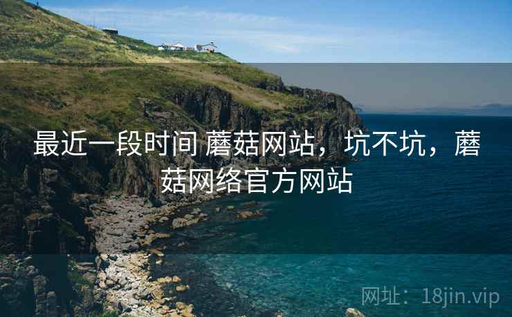 最近一段时间 蘑菇网站，坑不坑，蘑菇网络官方网站  第1张