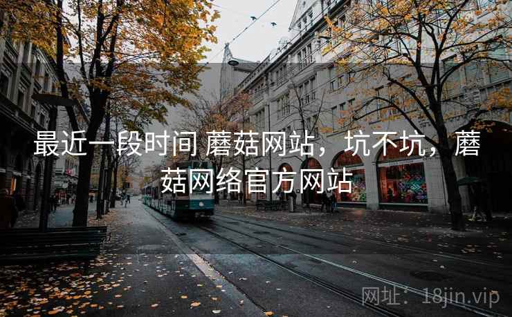 最近一段时间 蘑菇网站，坑不坑，蘑菇网络官方网站  第2张
