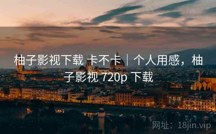 柚子影视下载 卡不卡|个人用感,柚子影视 720p 下载 第2张 柚子影视下载 卡不卡|个人用感,柚子影视 720p 下载 第2张