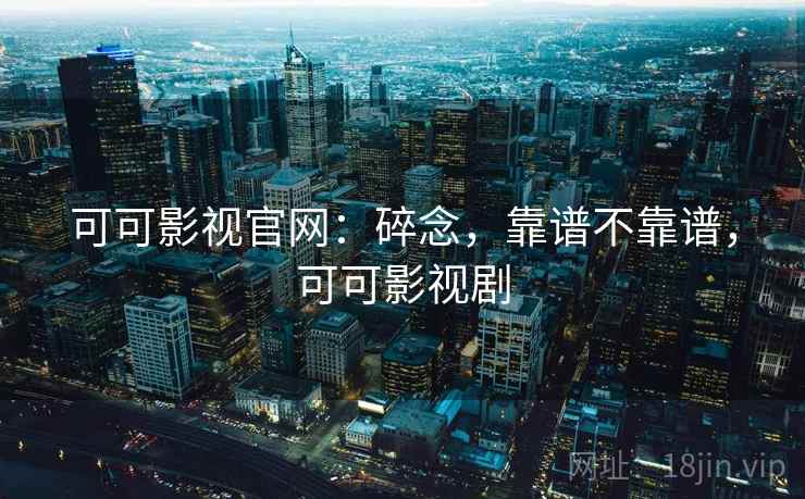 可可影视官网:碎念,靠谱不靠谱,可可影视剧 第2张 可可影视官网:碎念,靠谱不靠谱,可可影视剧 第2张