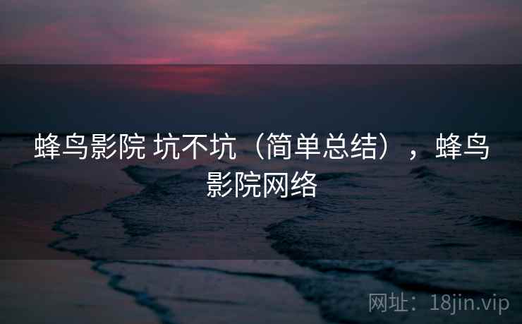 蜂鸟影院 坑不坑（简单总结），蜂鸟影院网络  第2张