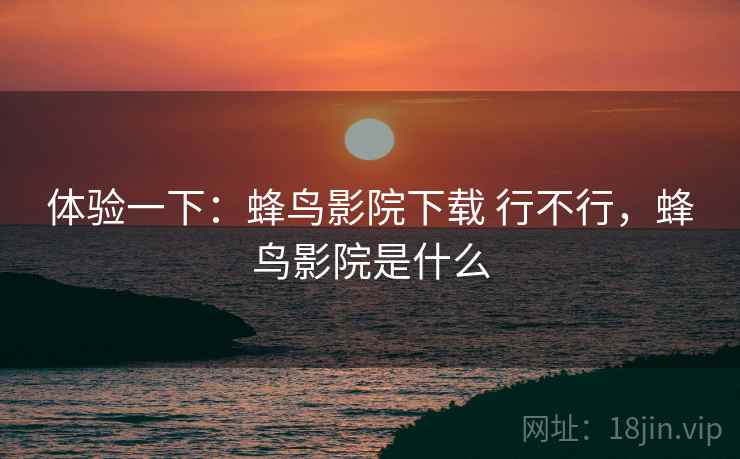 体验一下:蜂鸟影院下载 行不行,蜂鸟影院是什么 第1张 体验一下:蜂鸟影院下载 行不行,蜂鸟影院是什么 第1张