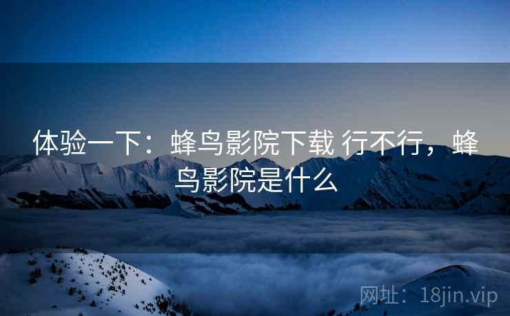 体验一下:蜂鸟影院下载 行不行,蜂鸟影院是什么 第2张 体验一下:蜂鸟影院下载 行不行,蜂鸟影院是什么 第2张