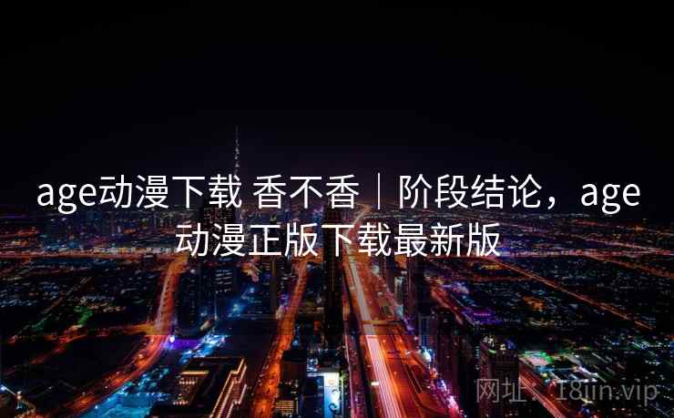 age动漫下载 香不香｜阶段结论，age动漫正版下载最新版  第2张