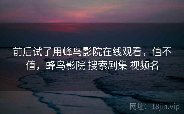 前后试了用蜂鸟影院在线观看，值不值，蜂鸟影院 搜索剧集 视频名  第1张