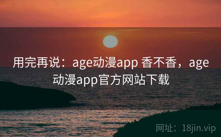用完再说：age动漫app 香不香，age动漫app官方网站下载  第1张