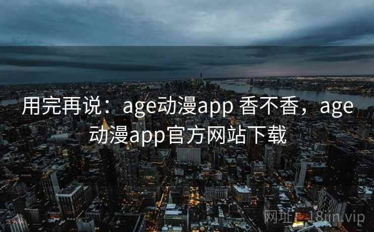 用完再说：age动漫app 香不香，age动漫app官方网站下载  第2张