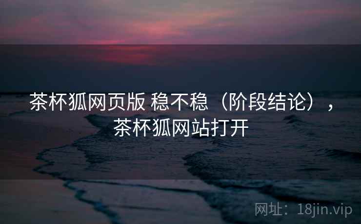 茶杯狐网页版 稳不稳（阶段结论），茶杯狐网站打开  第2张